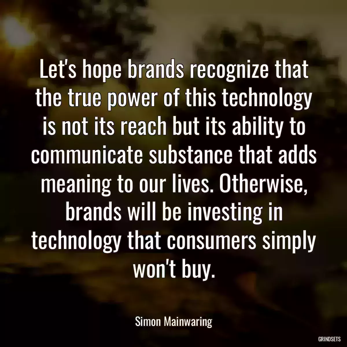 Let\'s hope brands recognize that the true power of this technology is not its reach but its ability to communicate substance that adds meaning to our lives. Otherwise, brands will be investing in technology that consumers simply won\'t buy.