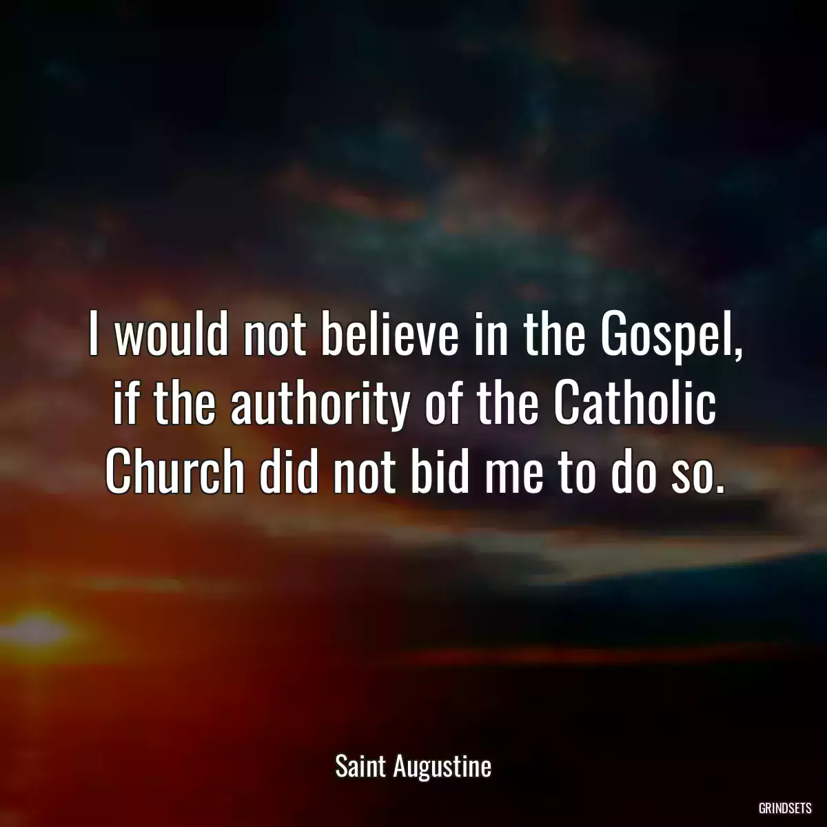 I would not believe in the Gospel, if the authority of the Catholic Church did not bid me to do so.