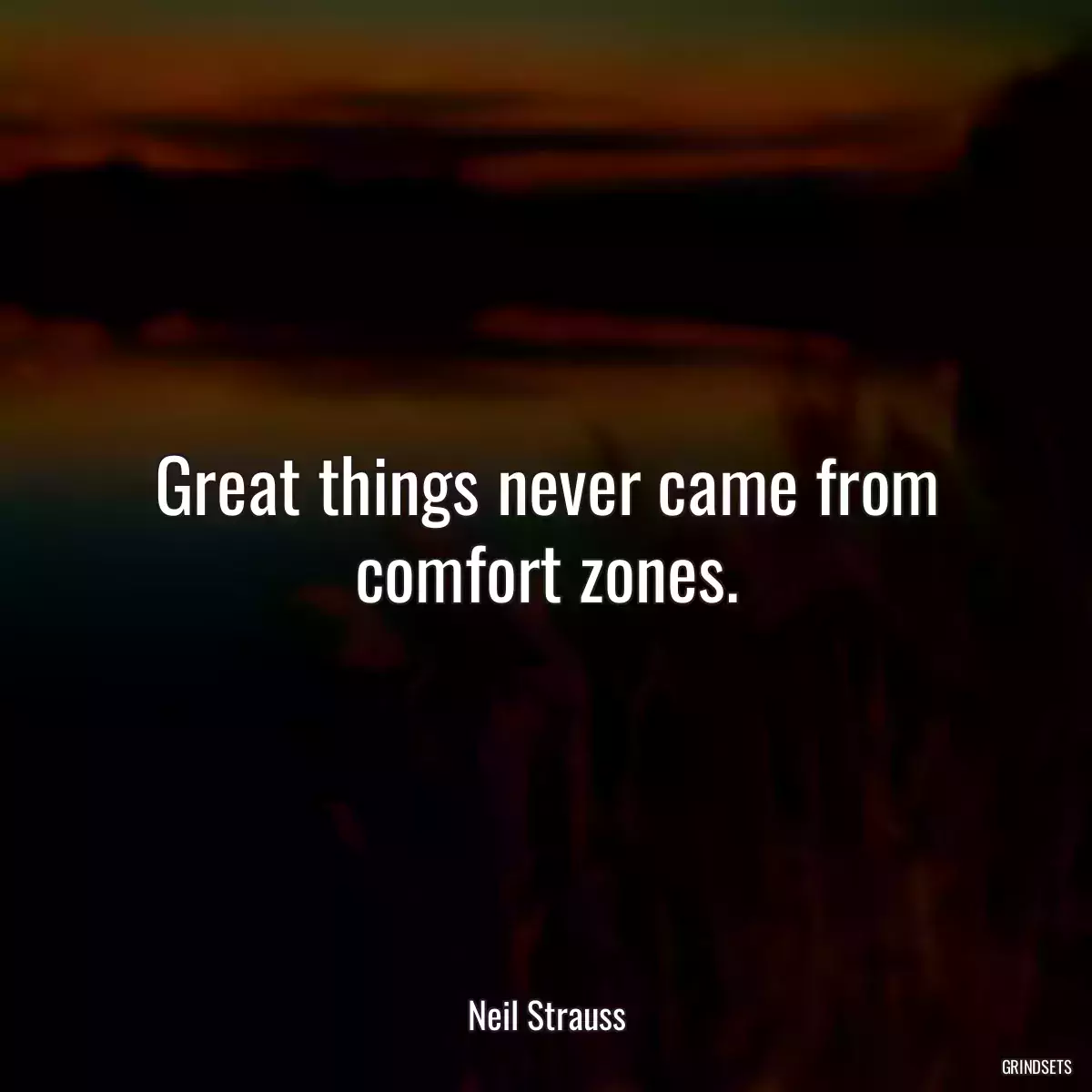 Great things never came from comfort zones.