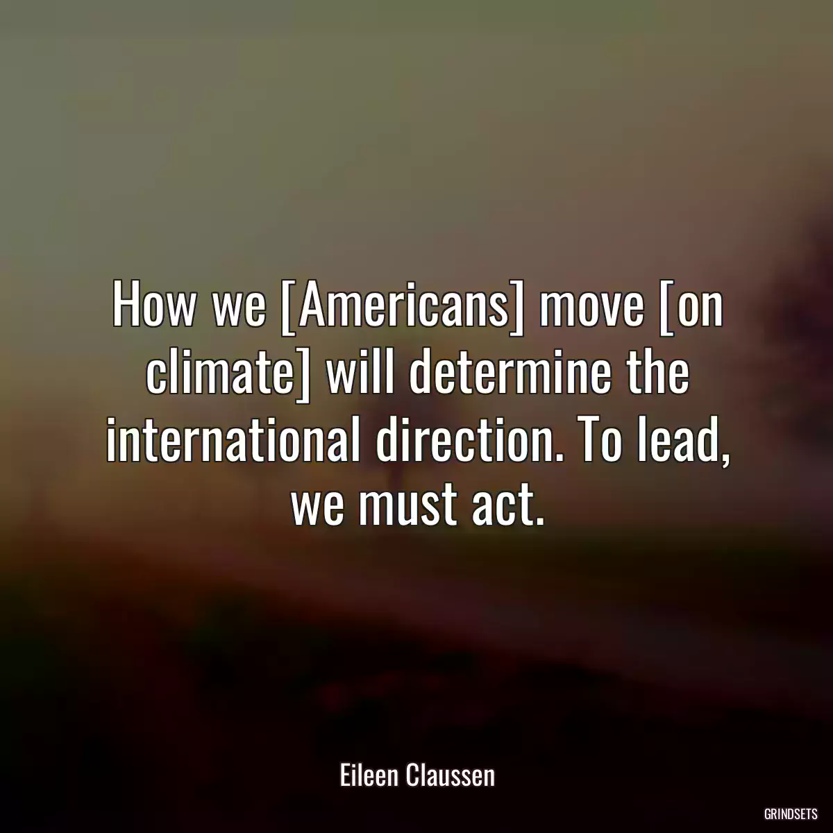 How we [Americans] move [on climate] will determine the international direction. To lead, we must act.