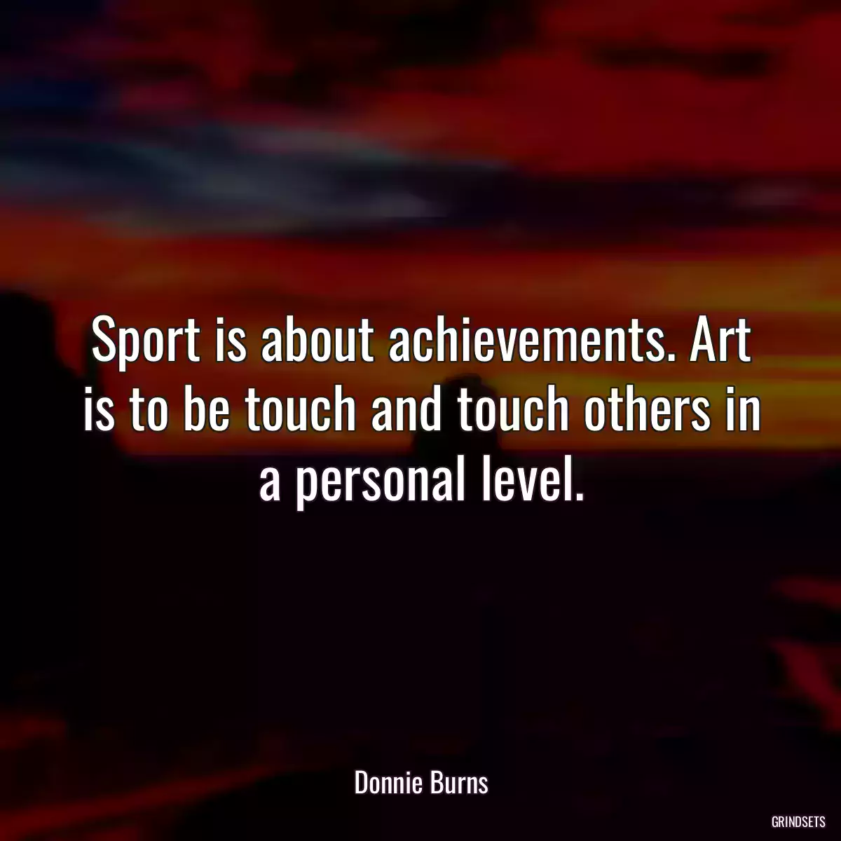 Sport is about achievements. Art is to be touch and touch others in a personal level.