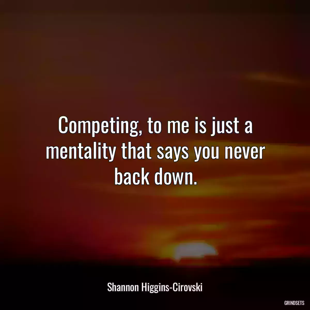 Competing, to me is just a mentality that says you never back down.