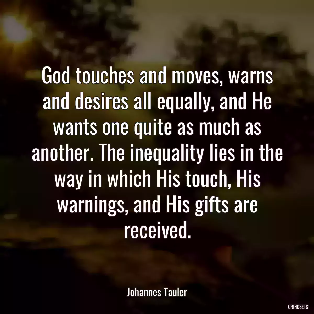 God touches and moves, warns and desires all equally, and He wants one quite as much as another. The inequality lies in the way in which His touch, His warnings, and His gifts are received.