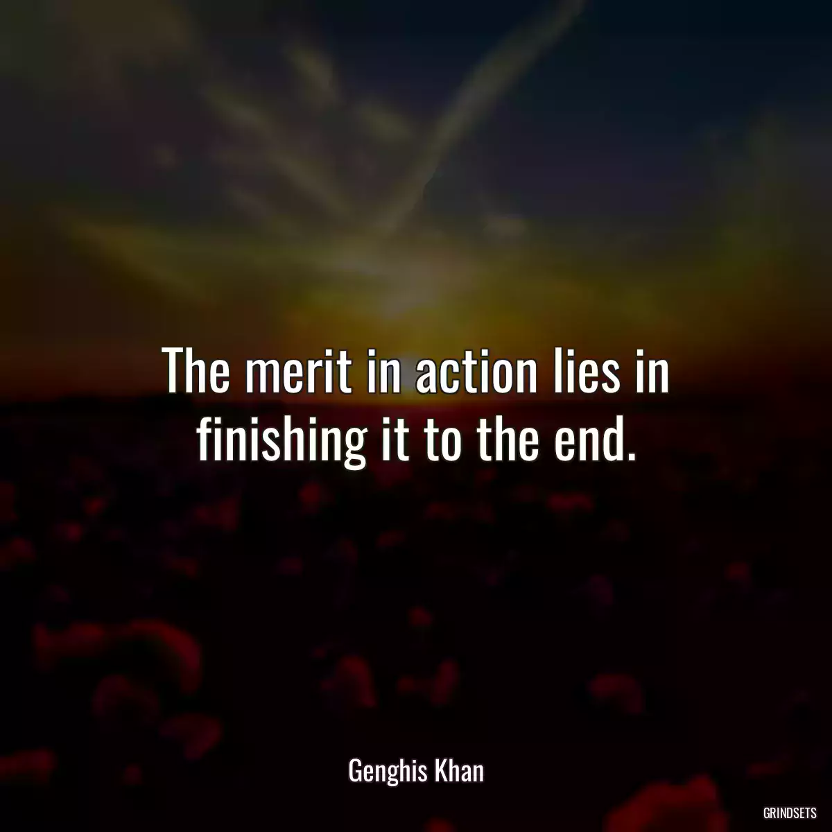 The merit in action lies in finishing it to the end.