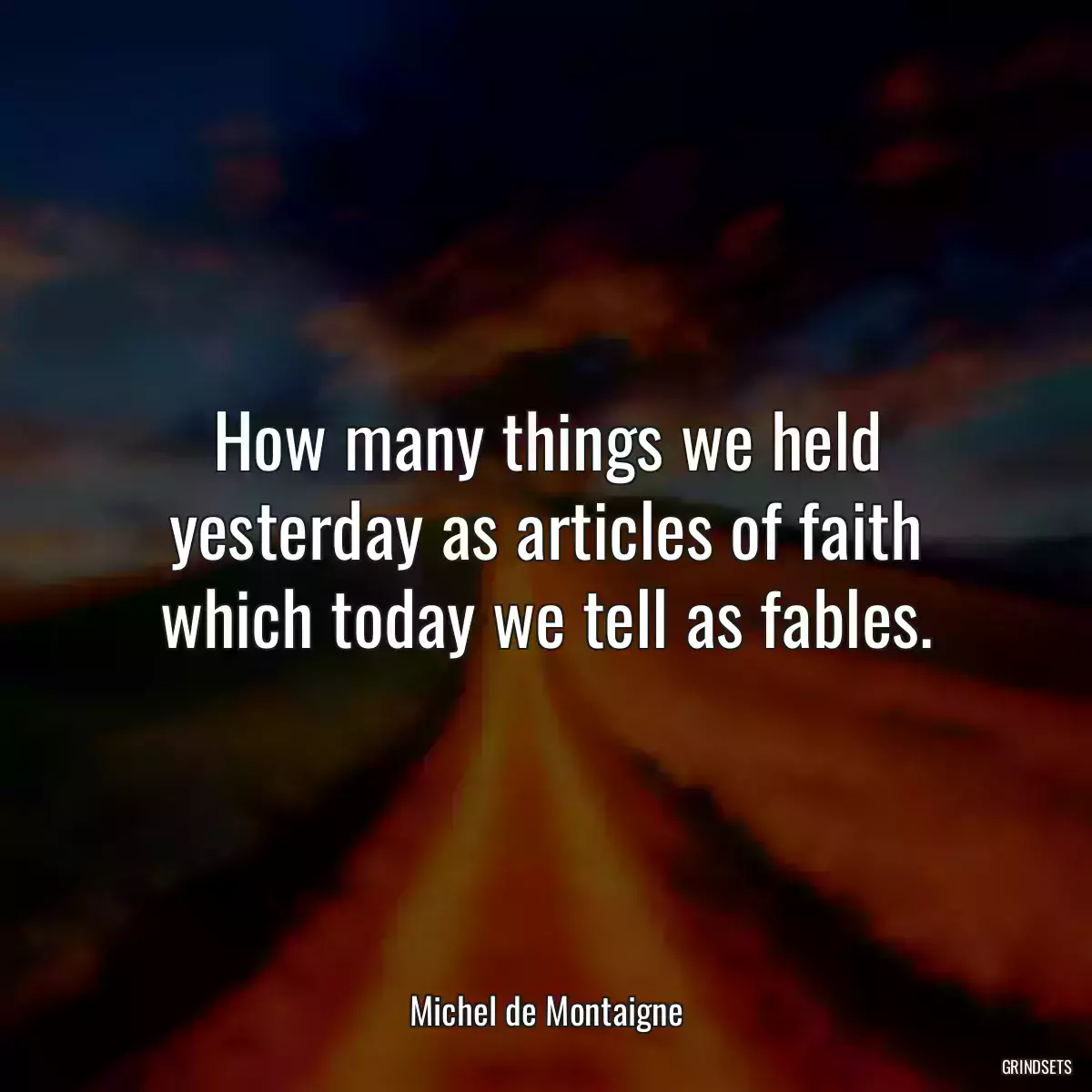 How many things we held yesterday as articles of faith which today we tell as fables.