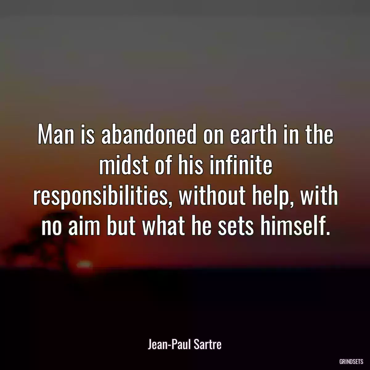 Man is abandoned on earth in the midst of his infinite responsibilities, without help, with no aim but what he sets himself.