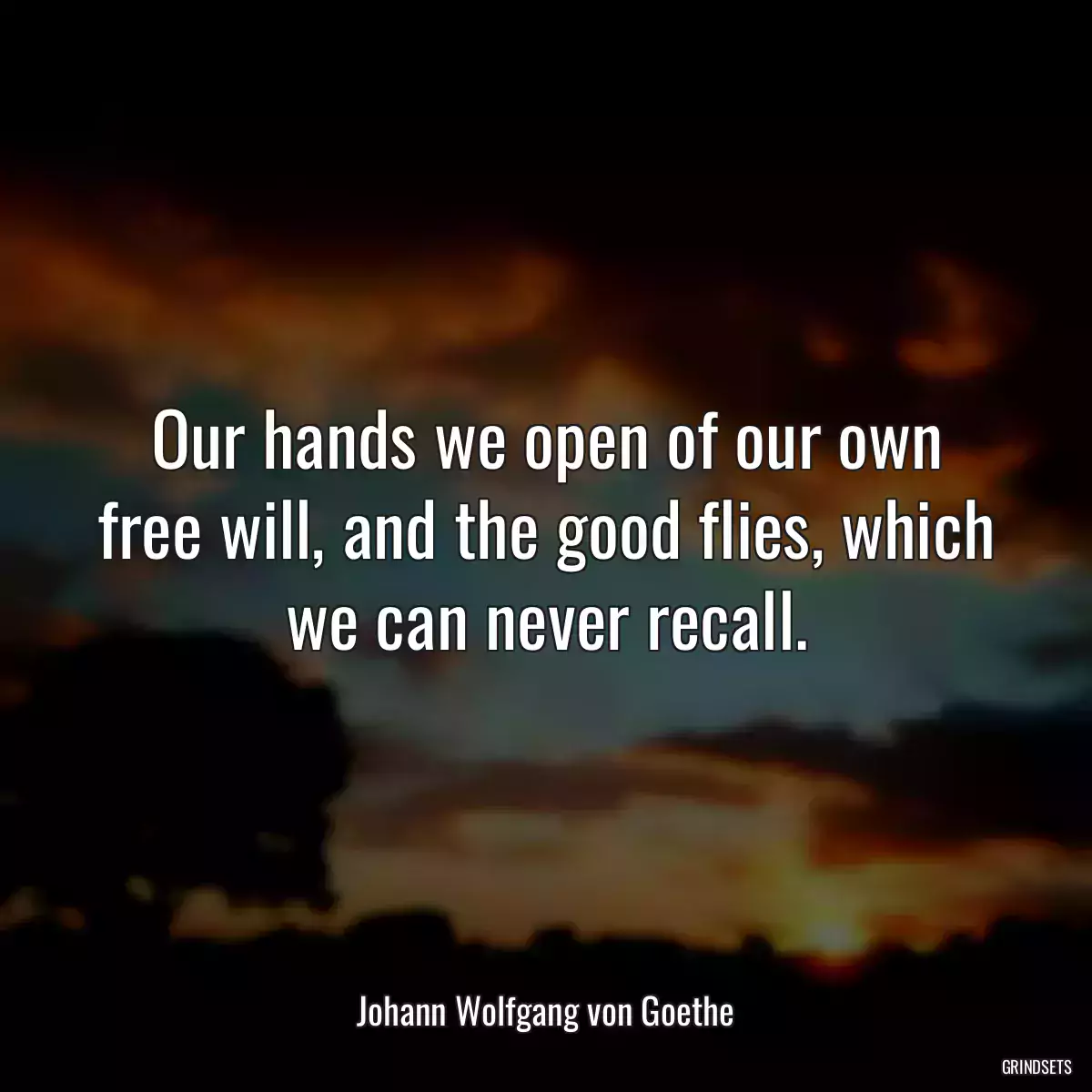 Our hands we open of our own free will, and the good flies, which we can never recall.