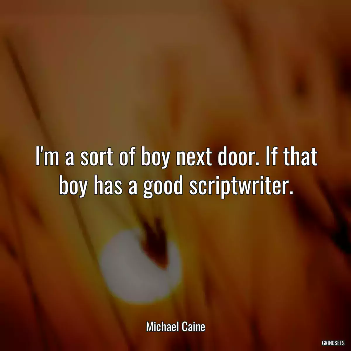 I\'m a sort of boy next door. If that boy has a good scriptwriter.