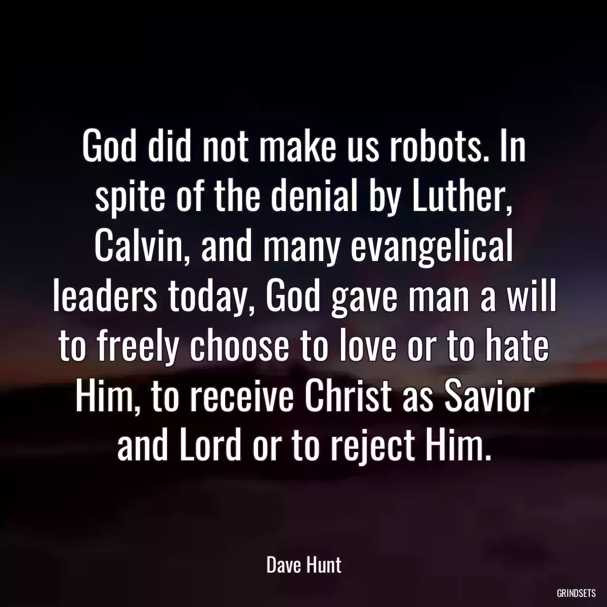 God did not make us robots. In spite of the denial by Luther, Calvin, and many evangelical leaders today, God gave man a will to freely choose to love or to hate Him, to receive Christ as Savior and Lord or to reject Him.