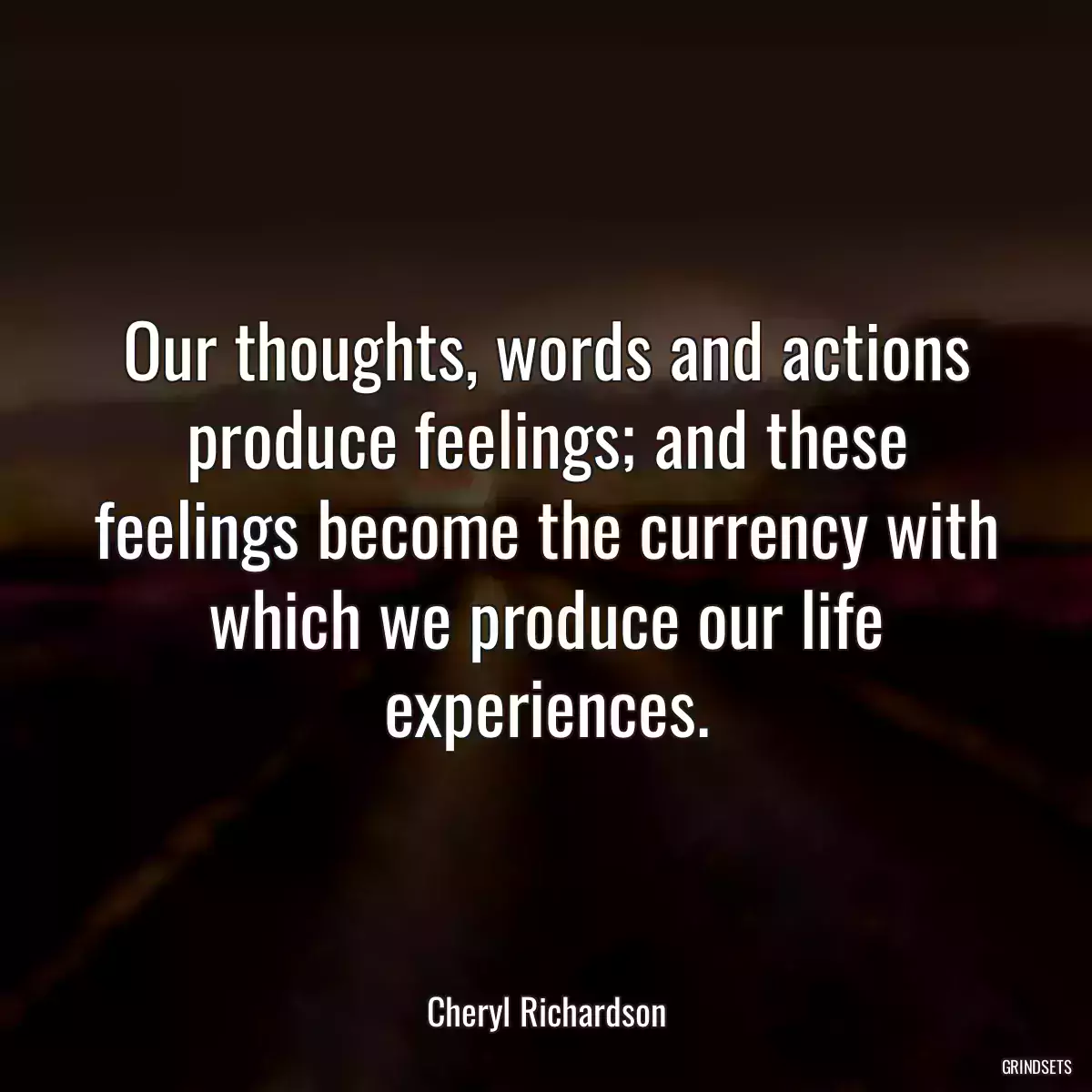 Our thoughts, words and actions produce feelings; and these feelings become the currency with which we produce our life experiences.