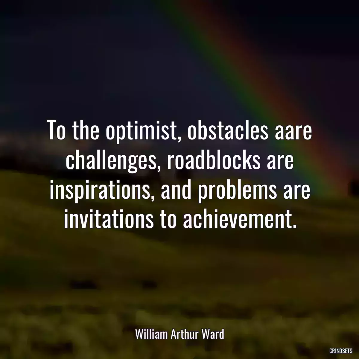 To the optimist, obstacles aare challenges, roadblocks are inspirations, and problems are invitations to achievement.