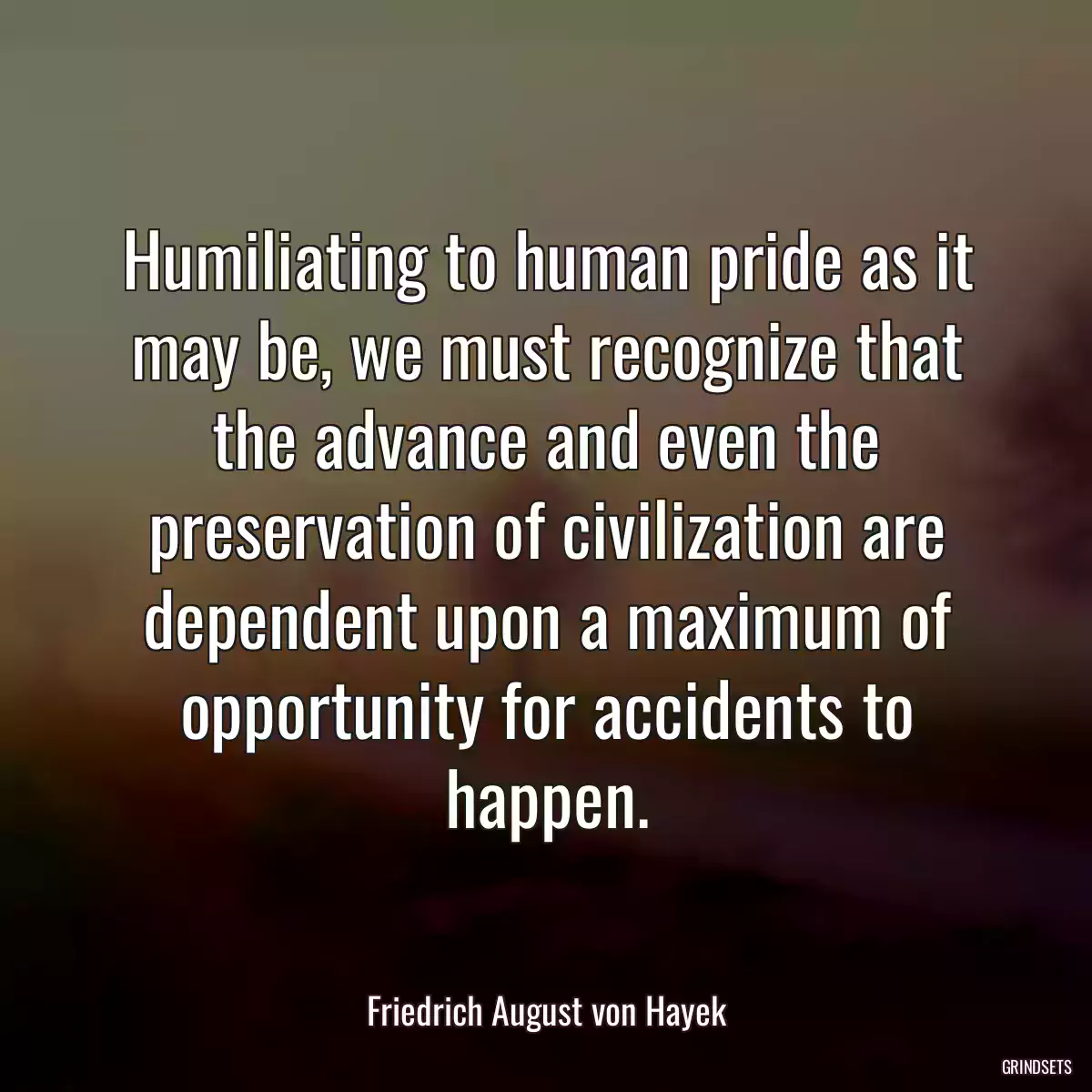 Humiliating to human pride as it may be, we must recognize that the advance and even the preservation of civilization are dependent upon a maximum of opportunity for accidents to happen.