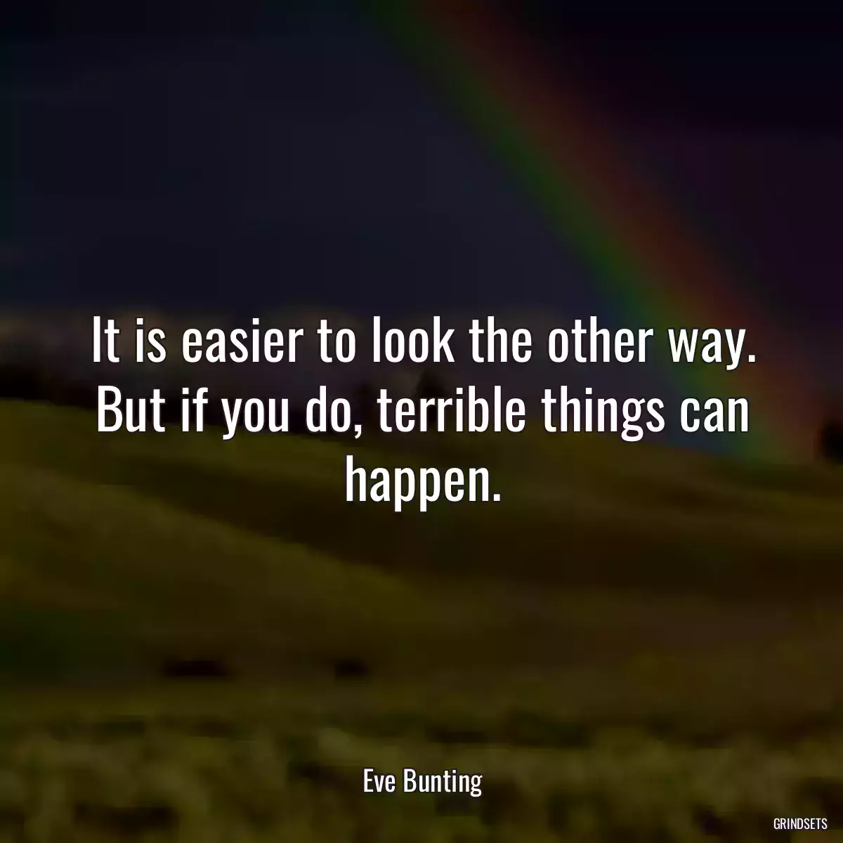 It is easier to look the other way. But if you do, terrible things can happen.