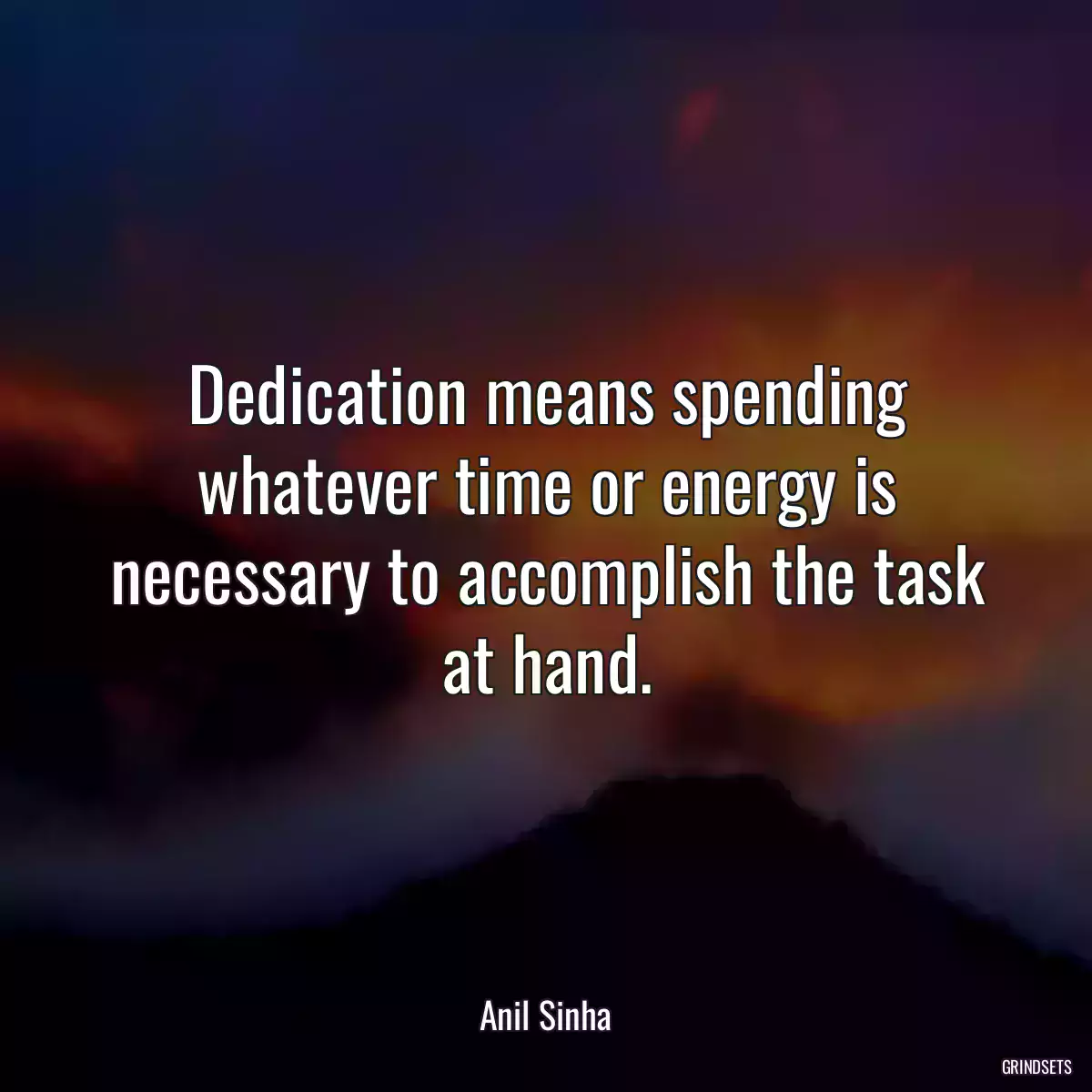 Dedication means spending whatever time or energy is necessary to accomplish the task at hand.