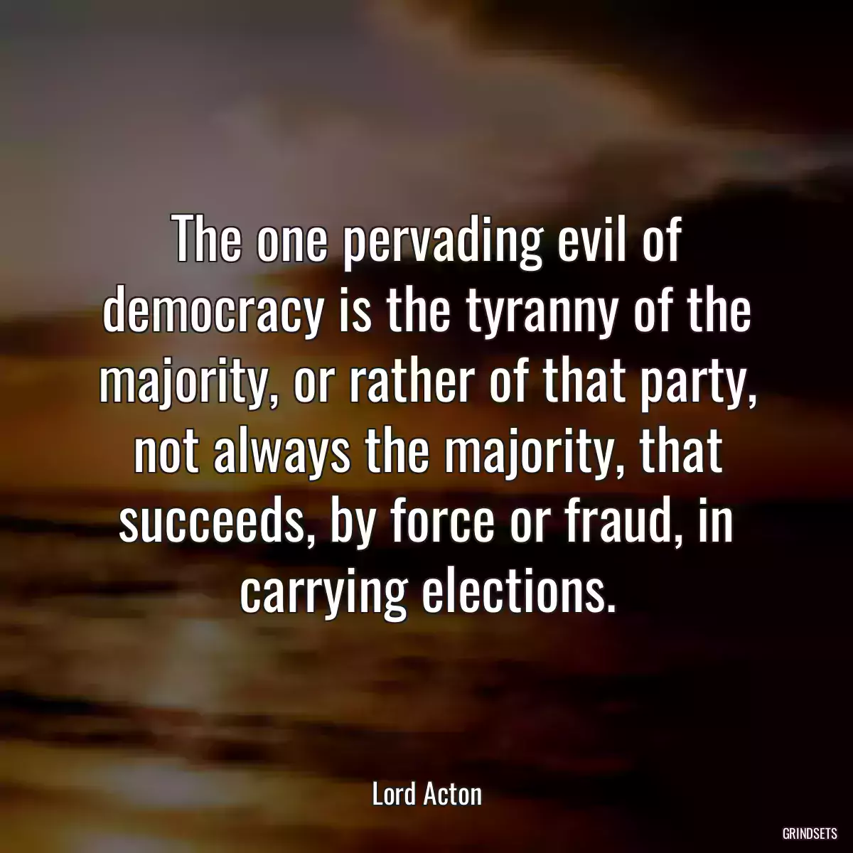 The one pervading evil of democracy is the tyranny of the majority, or rather of that party, not always the majority, that succeeds, by force or fraud, in carrying elections.