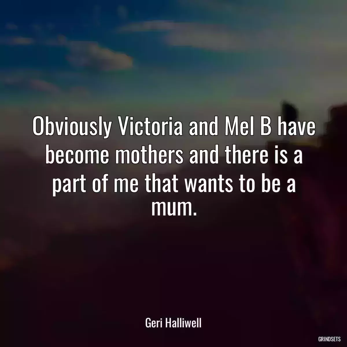 Obviously Victoria and Mel B have become mothers and there is a part of me that wants to be a mum.