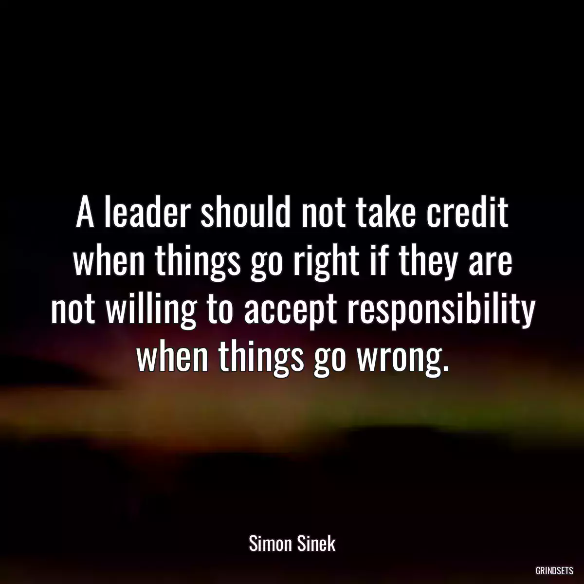 A leader should not take credit when things go right if they are not willing to accept responsibility when things go wrong.