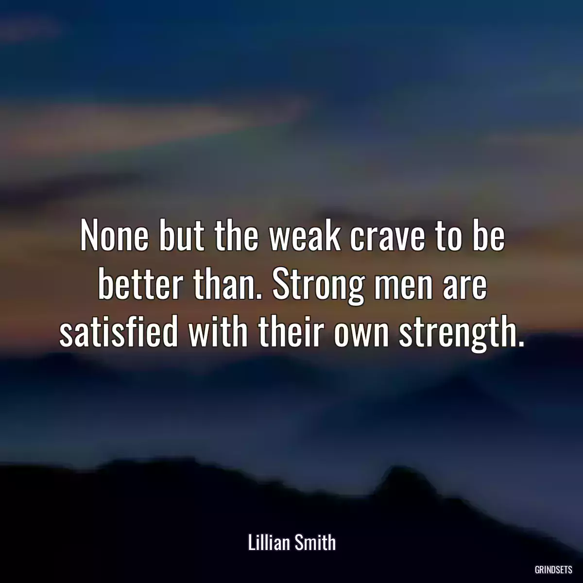 None but the weak crave to be better than. Strong men are satisfied with their own strength.