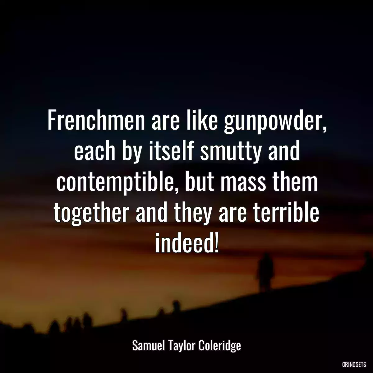 Frenchmen are like gunpowder, each by itself smutty and contemptible, but mass them together and they are terrible indeed!