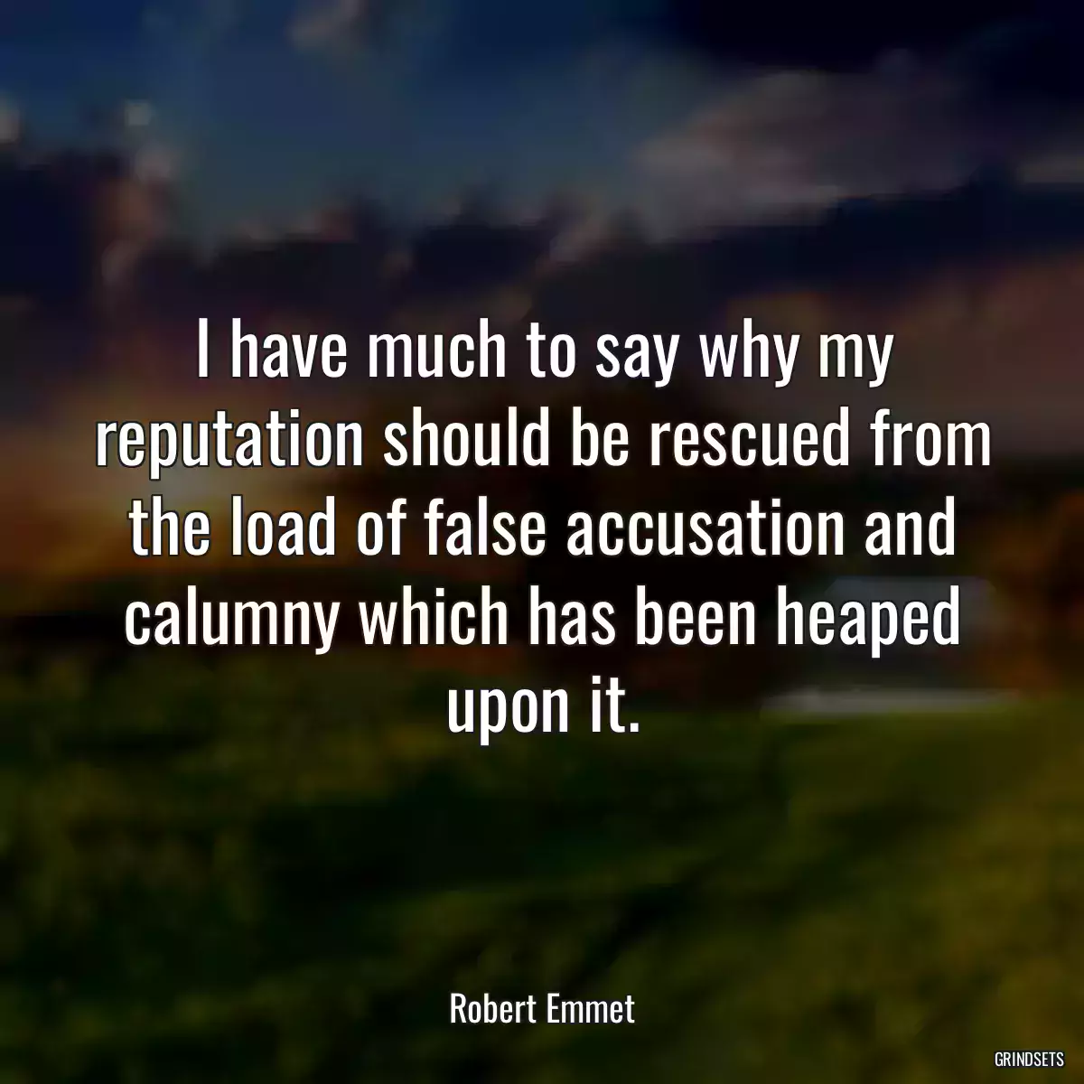 I have much to say why my reputation should be rescued from the load of false accusation and calumny which has been heaped upon it.