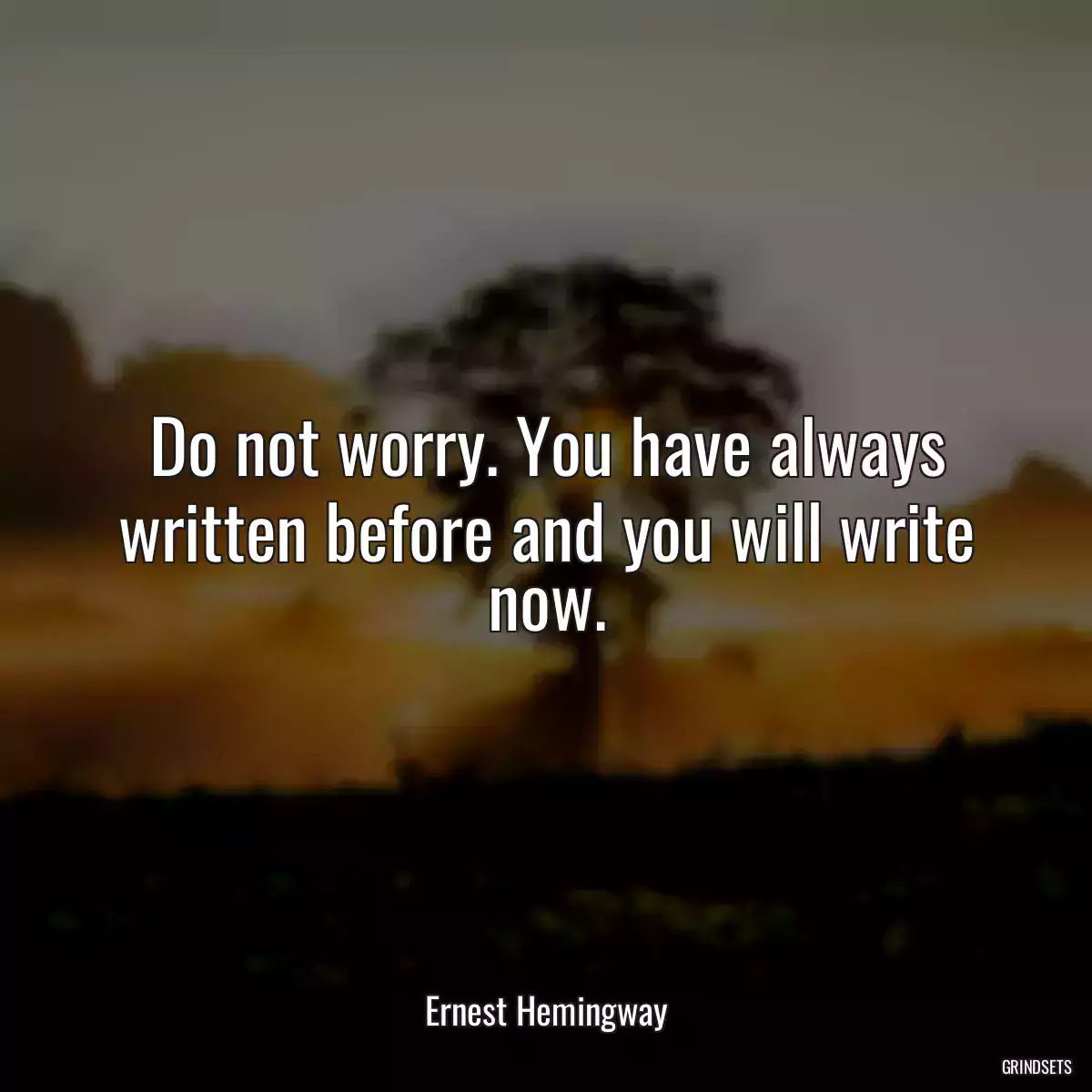 Do not worry. You have always written before and you will write now.