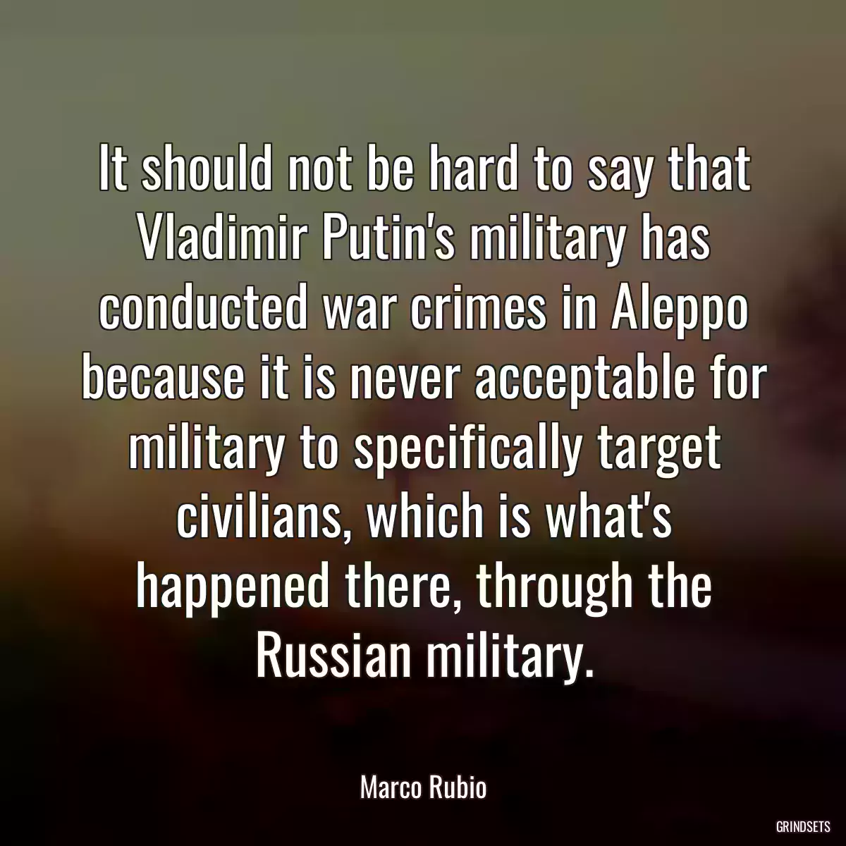 It should not be hard to say that Vladimir Putin\'s military has conducted war crimes in Aleppo because it is never acceptable for military to specifically target civilians, which is what\'s happened there, through the Russian military.