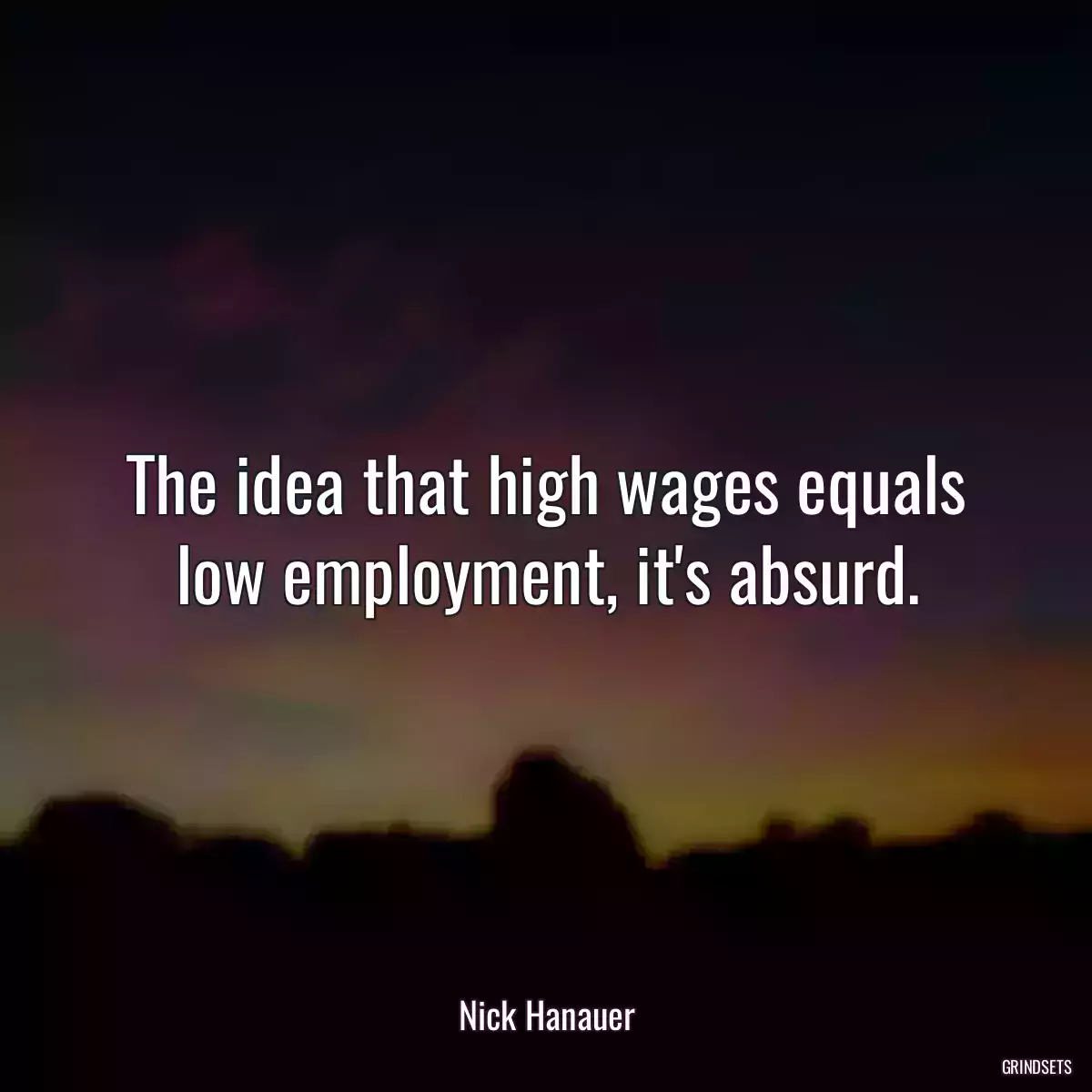 The idea that high wages equals low employment, it\'s absurd.