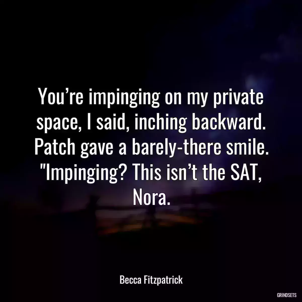 You’re impinging on my private space, I said, inching backward. Patch gave a barely-there smile. \