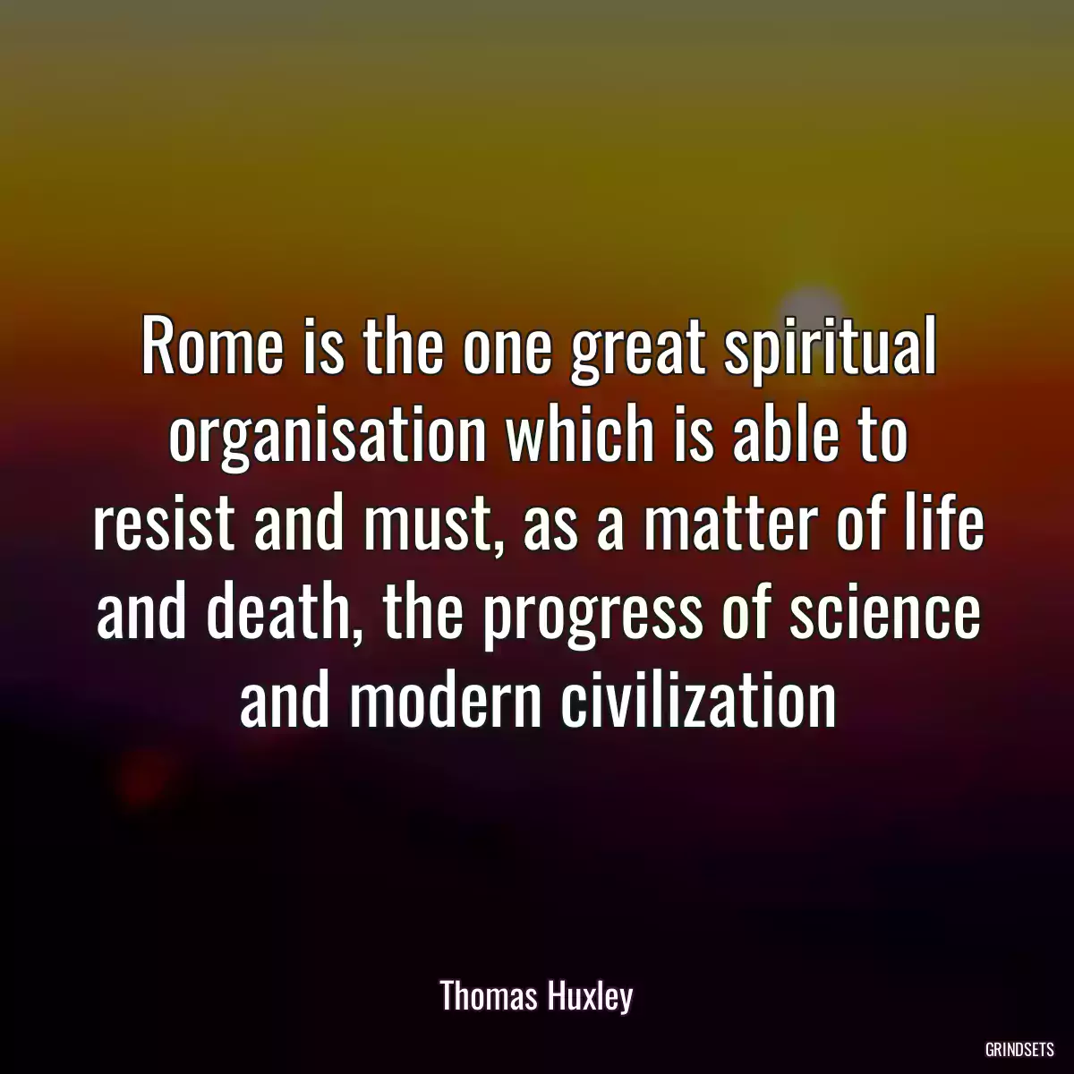 Rome is the one great spiritual organisation which is able to resist and must, as a matter of life and death, the progress of science and modern civilization