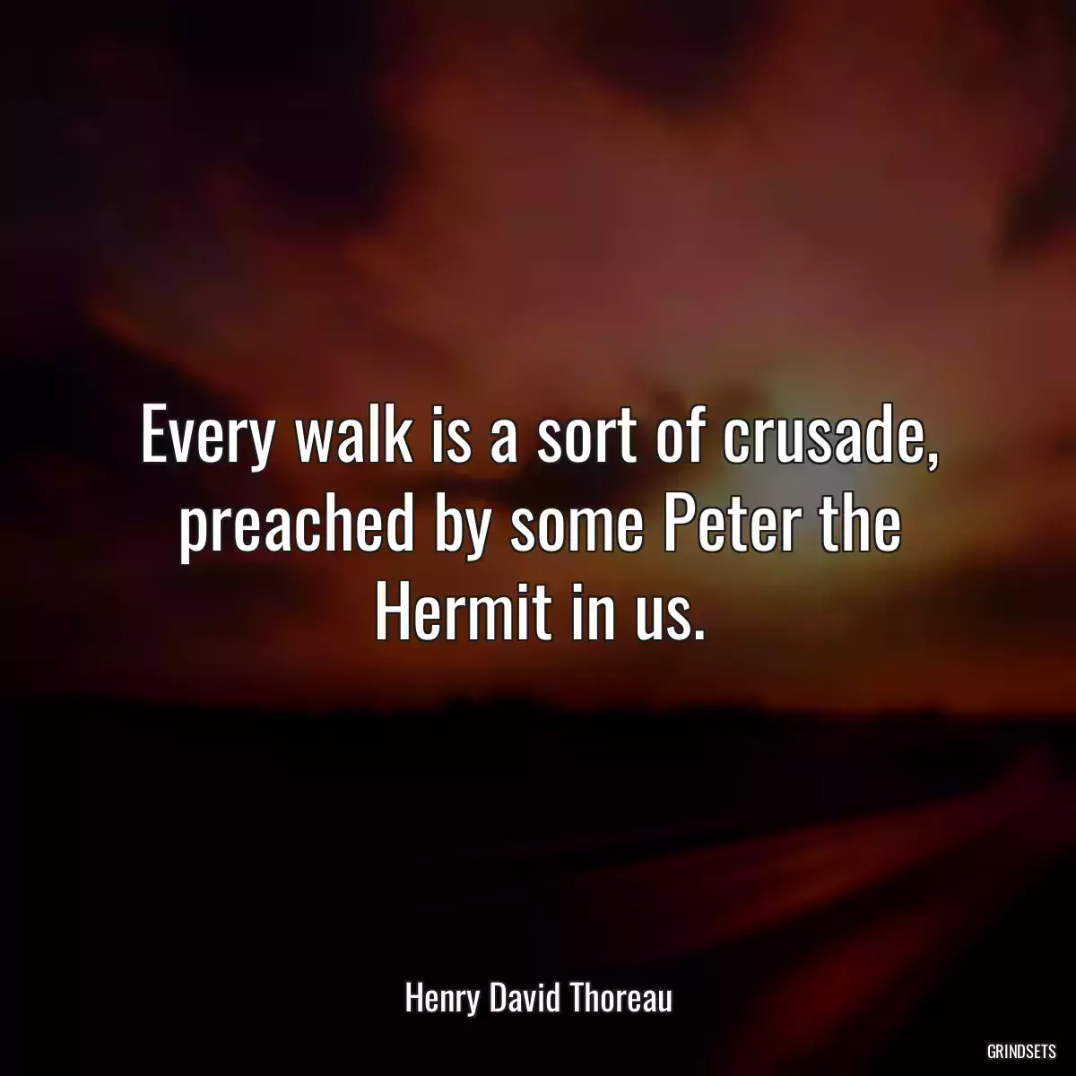 Every walk is a sort of crusade, preached by some Peter the Hermit in us.