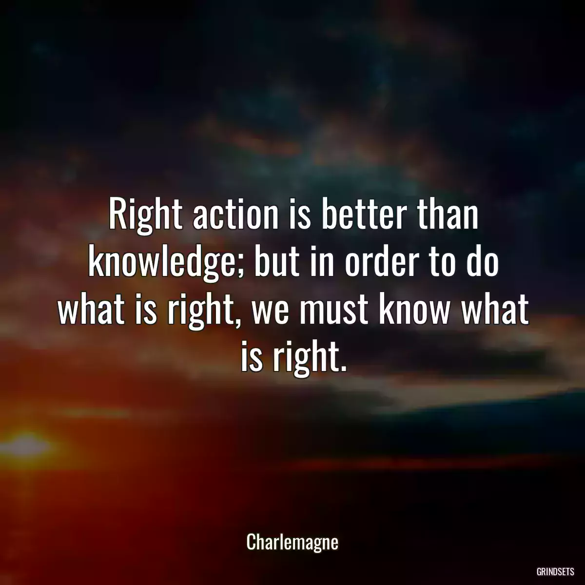 Right action is better than knowledge; but in order to do what is right, we must know what is right.