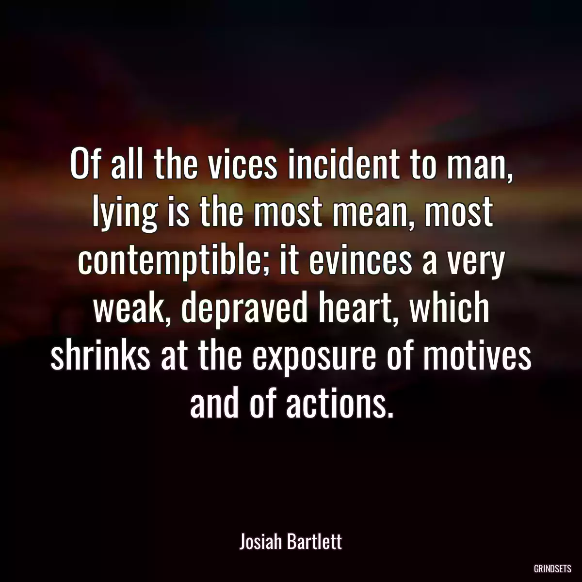 Of all the vices incident to man, lying is the most mean, most contemptible; it evinces a very weak, depraved heart, which shrinks at the exposure of motives and of actions.