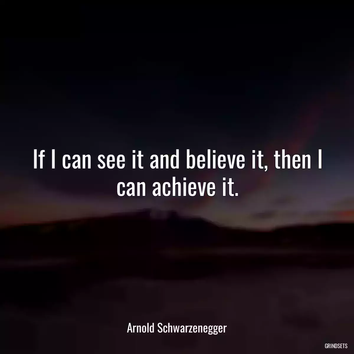 If I can see it and believe it, then I can achieve it.