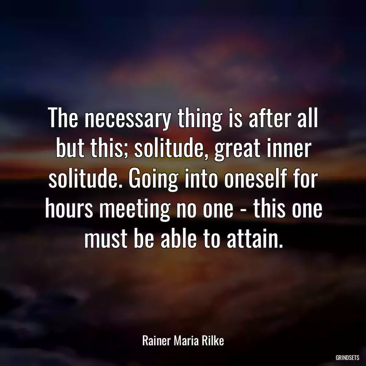 The necessary thing is after all but this; solitude, great inner solitude. Going into oneself for hours meeting no one - this one must be able to attain.