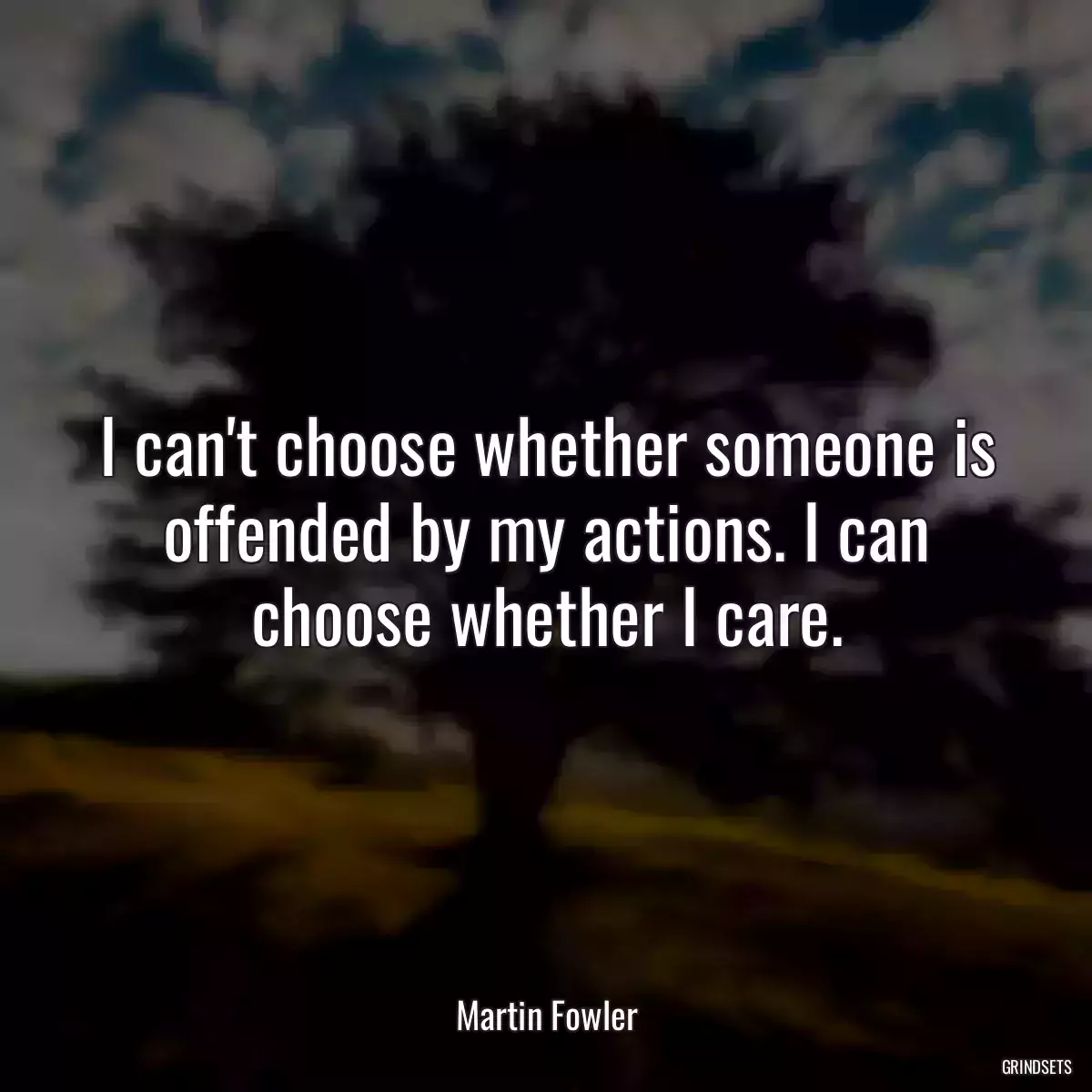 I can\'t choose whether someone is offended by my actions. I can choose whether I care.