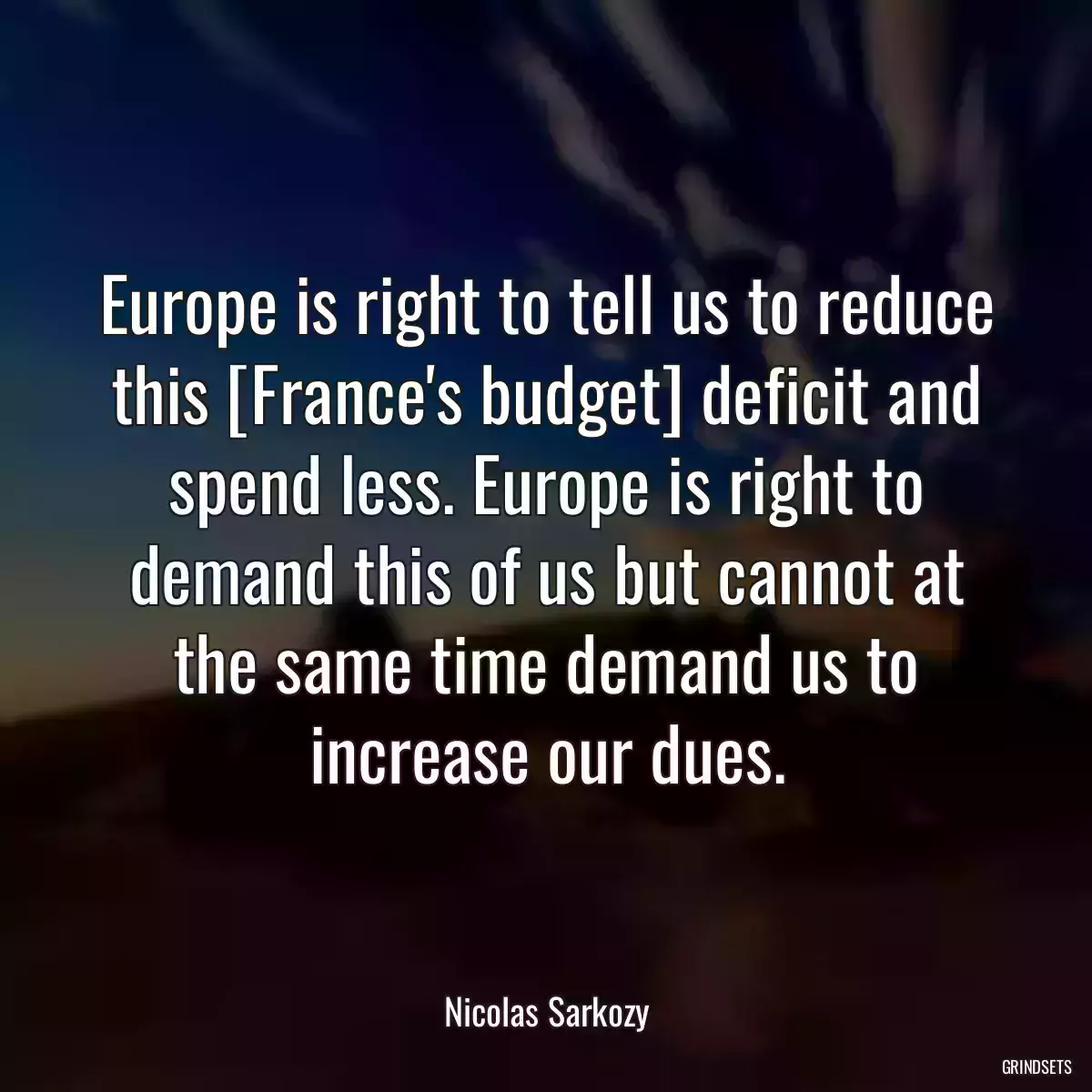 Europe is right to tell us to reduce this [France\'s budget] deficit and spend less. Europe is right to demand this of us but cannot at the same time demand us to increase our dues.