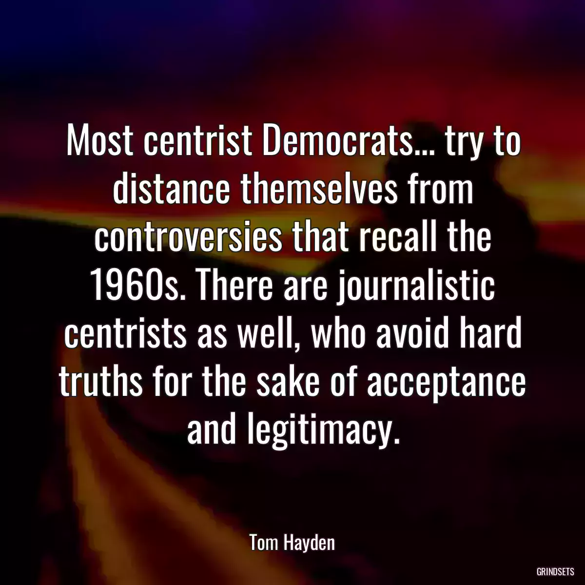 Most centrist Democrats... try to distance themselves from controversies that recall the 1960s. There are journalistic centrists as well, who avoid hard truths for the sake of acceptance and legitimacy.