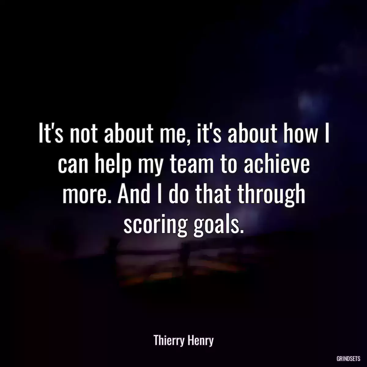 It\'s not about me, it\'s about how I can help my team to achieve more. And I do that through scoring goals.