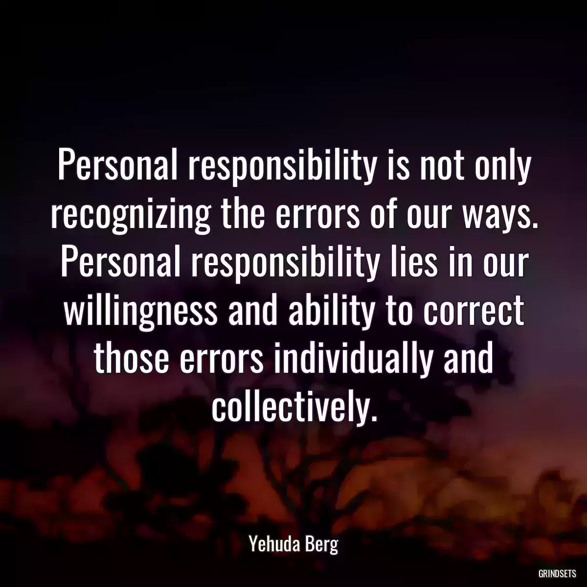 Personal responsibility is not only recognizing the errors of our ways. Personal responsibility lies in our willingness and ability to correct those errors individually and collectively.