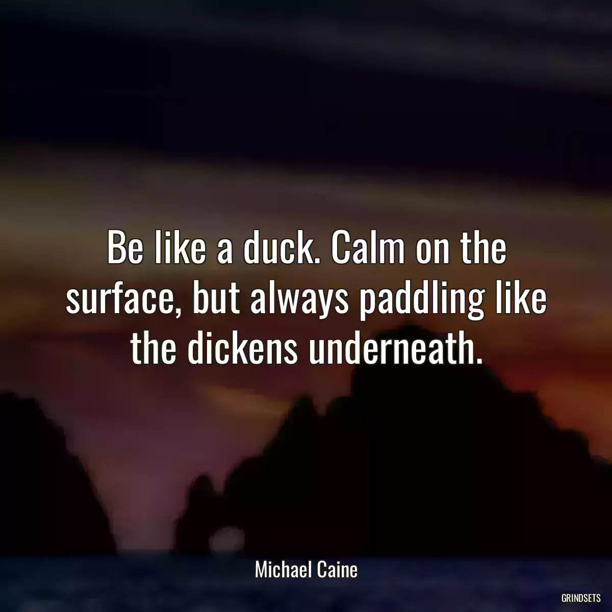 Be like a duck. Calm on the surface, but always paddling like the dickens underneath.