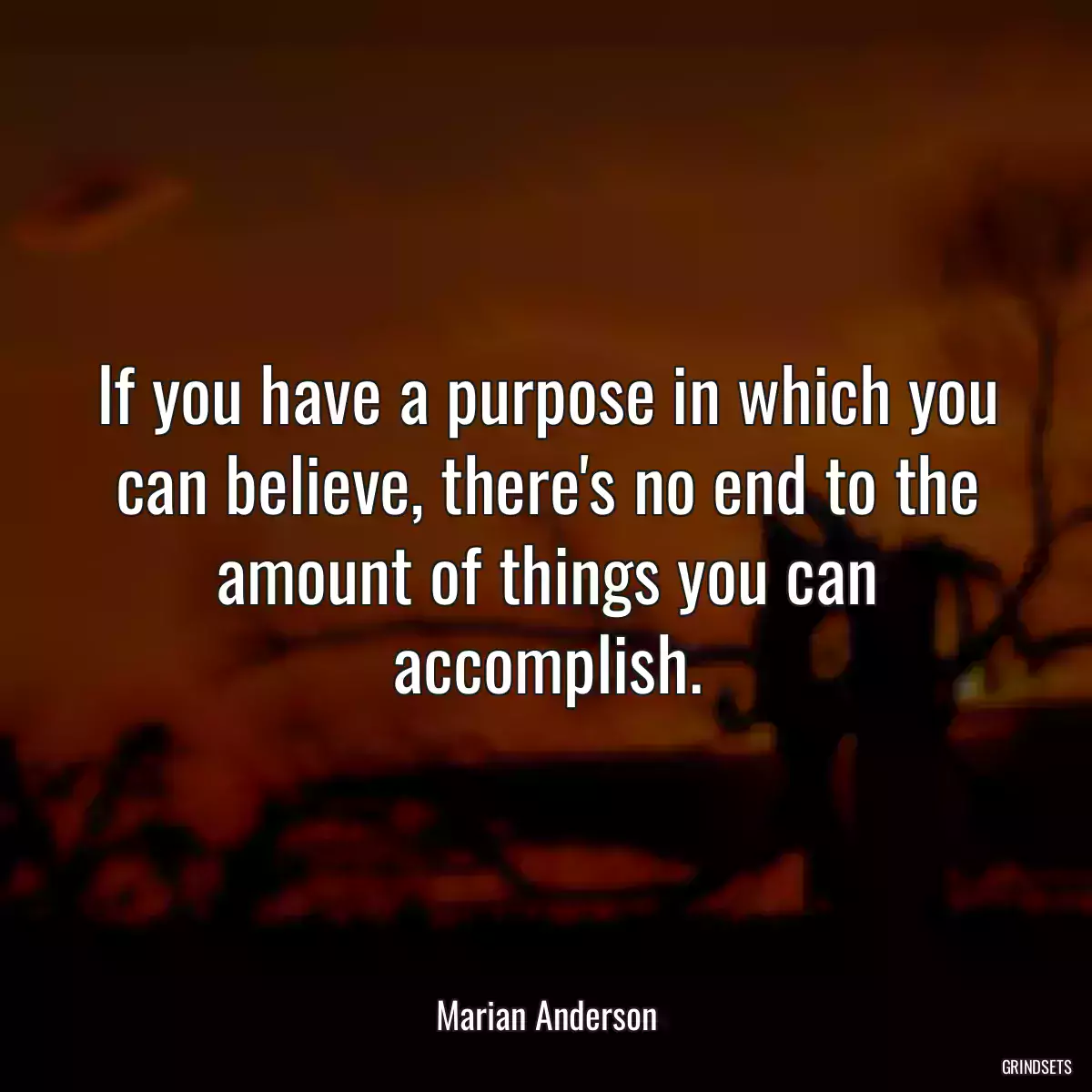 If you have a purpose in which you can believe, there\'s no end to the amount of things you can accomplish.