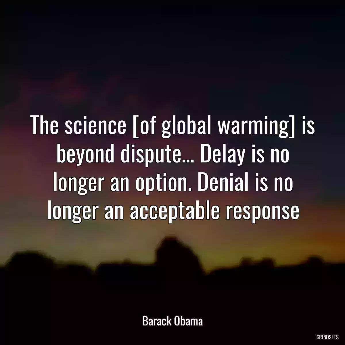 The science [of global warming] is beyond dispute... Delay is no longer an option. Denial is no longer an acceptable response