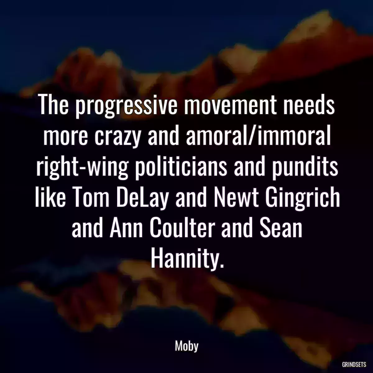 The progressive movement needs more crazy and amoral/immoral right-wing politicians and pundits like Tom DeLay and Newt Gingrich and Ann Coulter and Sean Hannity.