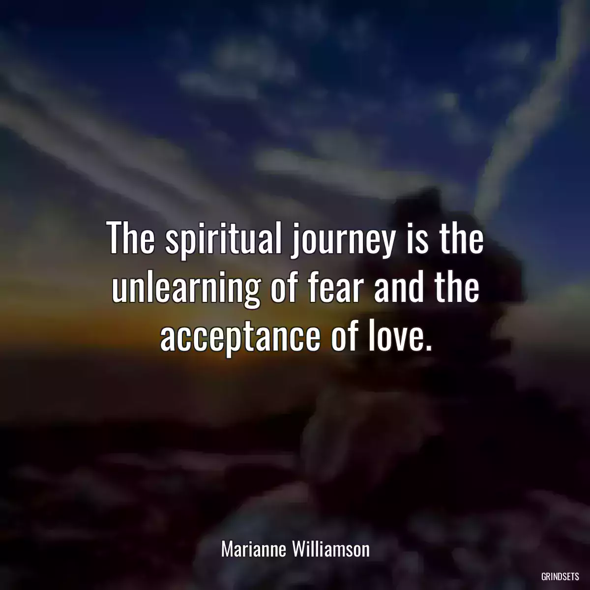 The spiritual journey is the unlearning of fear and the acceptance of love.