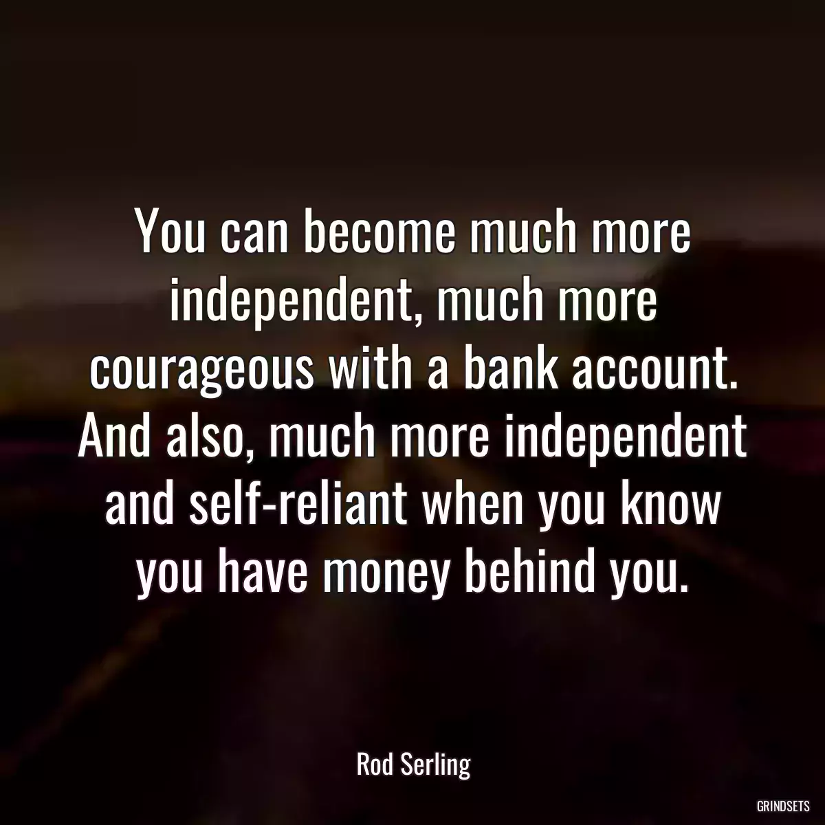 You can become much more independent, much more courageous with a bank account. And also, much more independent and self-reliant when you know you have money behind you.