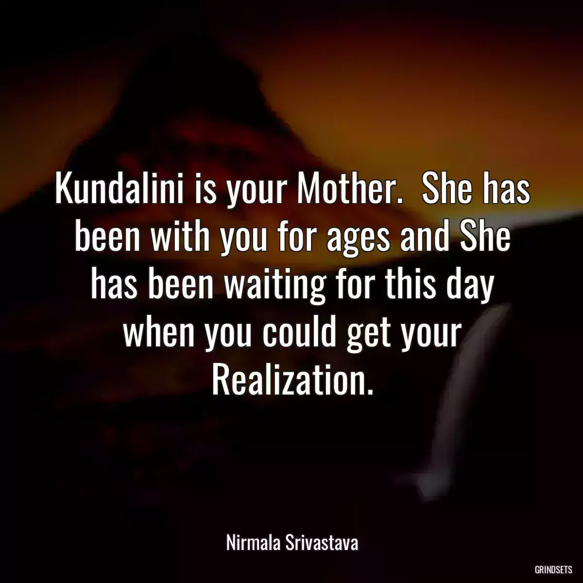 Kundalini is your Mother.  She has been with you for ages and She has been waiting for this day when you could get your Realization.