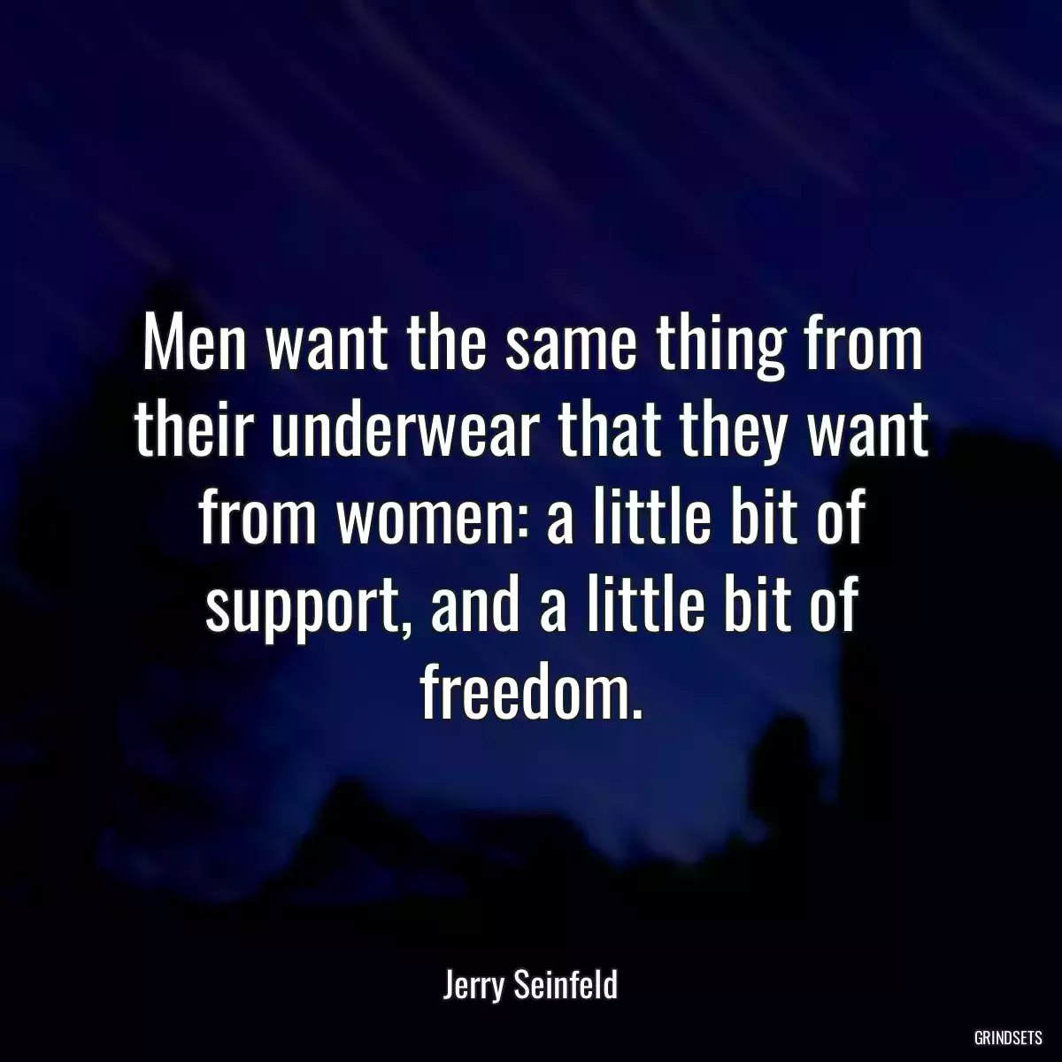 Men want the same thing from their underwear that they want from women: a little bit of support, and a little bit of freedom.