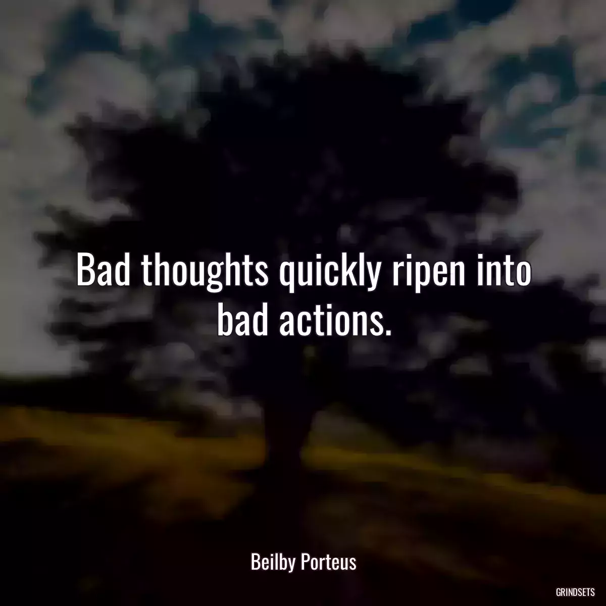 Bad thoughts quickly ripen into bad actions.