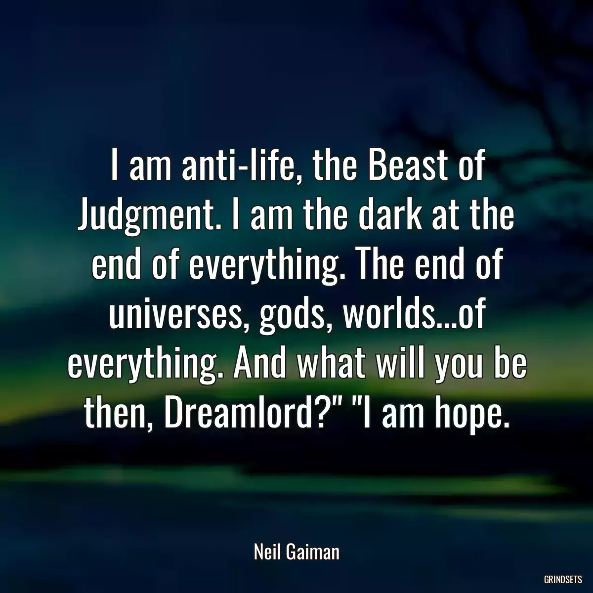 I am anti-life, the Beast of Judgment. I am the dark at the end of everything. The end of universes, gods, worlds…of everything. And what will you be then, Dreamlord?\