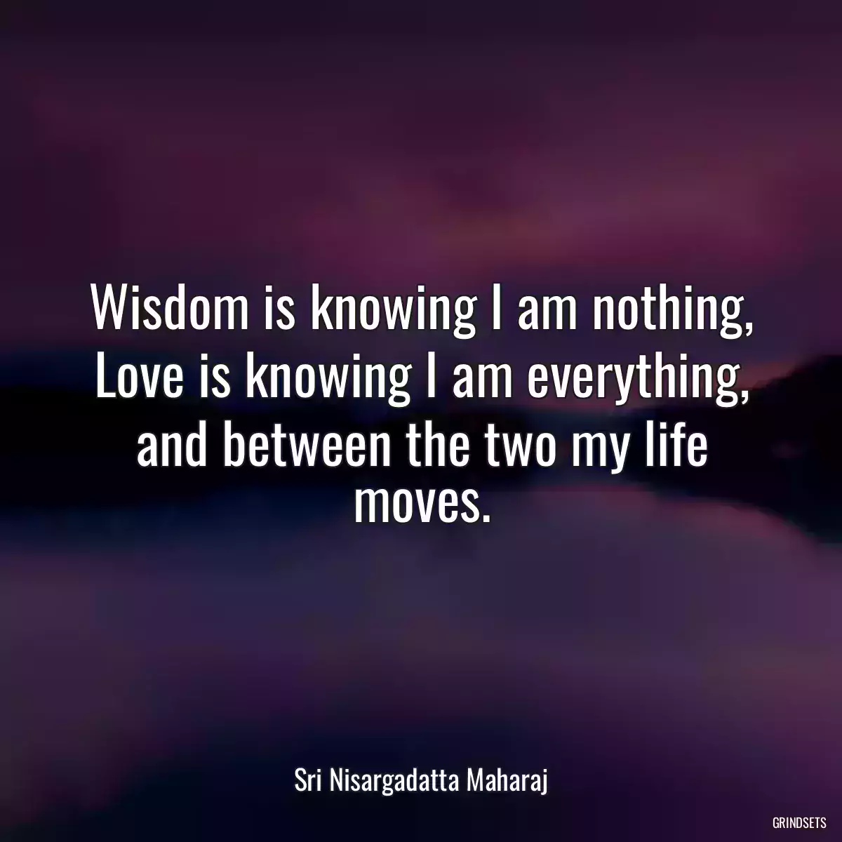 Wisdom is knowing I am nothing, Love is knowing I am everything, and between the two my life moves.